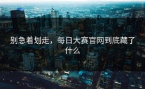别急着划走，<strong>每日大赛官网</strong>到底藏了什么