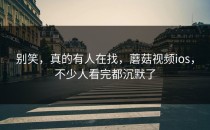 别笑，真的有人在找，蘑菇视频ios，不少人看完都沉默了