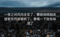 一夜之间风向全变了，蘑菇视频相关搜索突然被聊疯了，事情一下就有味道了
