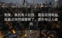 别笑，真的有人在找，蘑菇视频电脑版最近突然被聊疯了，意外地让人破防