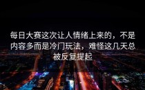 每日大赛这次让人情绪上来的，不是内容多而是冷门玩法，难怪这几天总被反复提起