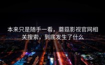 本来只是随手一看，蘑菇影视官网相关搜索，到底发生了什么