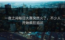 一夜之间每日大赛突然火了，不少人开始疯狂追问