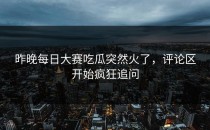 昨晚<strong>每日大赛吃瓜</strong>突然火了，评论区开始疯狂追问
