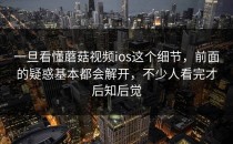 一旦看懂蘑菇视频ios这个细节，前面的疑惑基本都会解开，不少人看完才后知后觉