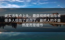 说实话有点上头，蘑菇视频电脑版被很多人低估了说白了，最抓人的不是热度而是细节
