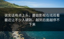 说实话有点上头，蘑菇影视在线观看最近让不少人破防，越到后面越停不下来