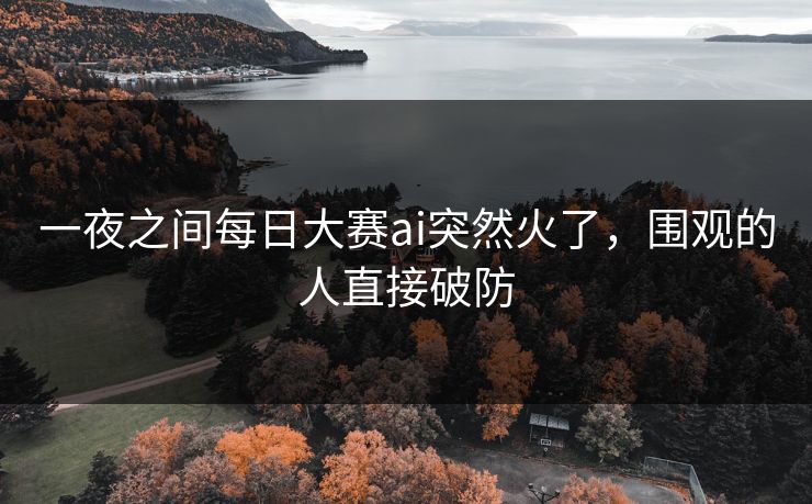 一夜之间每日大赛ai突然火了，围观的人直接破防  第1张