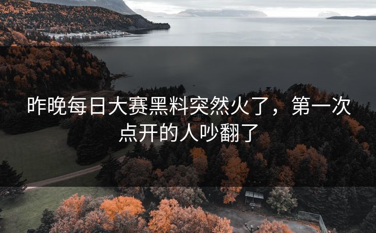 昨晚每日大赛黑料突然火了，第一次点开的人吵翻了  第1张