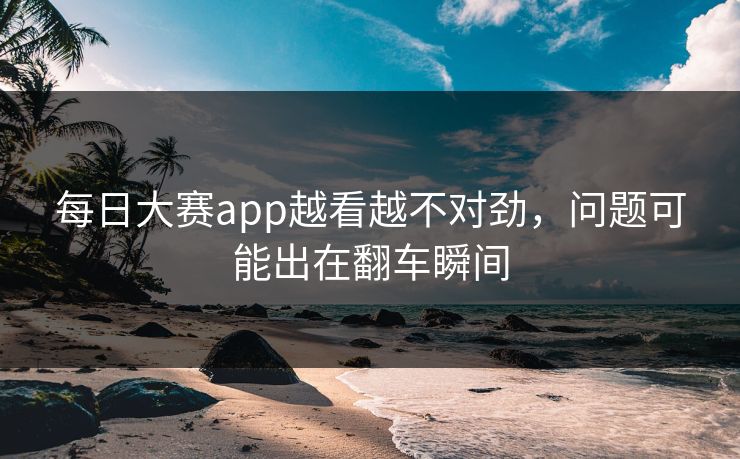每日大赛app越看越不对劲，问题可能出在翻车瞬间  第1张