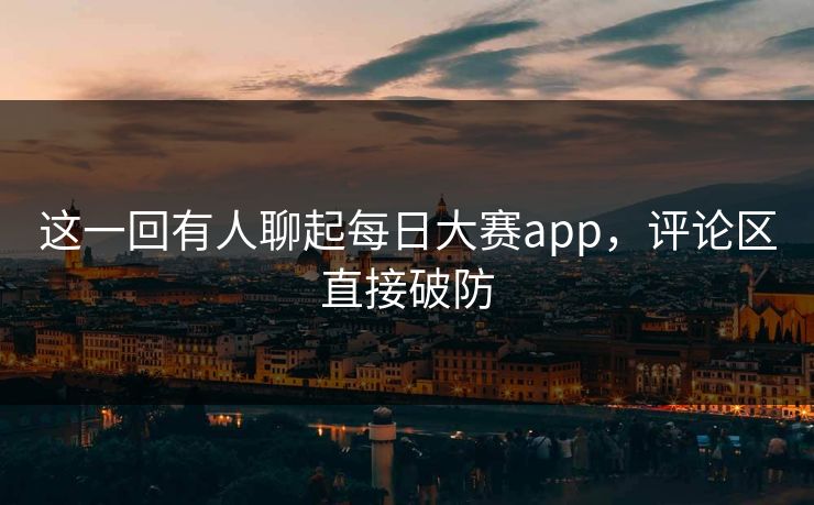 这一回有人聊起每日大赛app，评论区直接破防  第1张