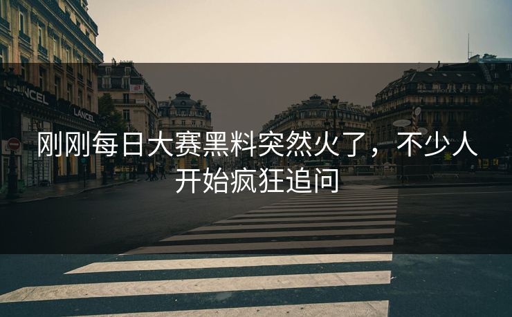 刚刚每日大赛黑料突然火了，不少人开始疯狂追问  第1张