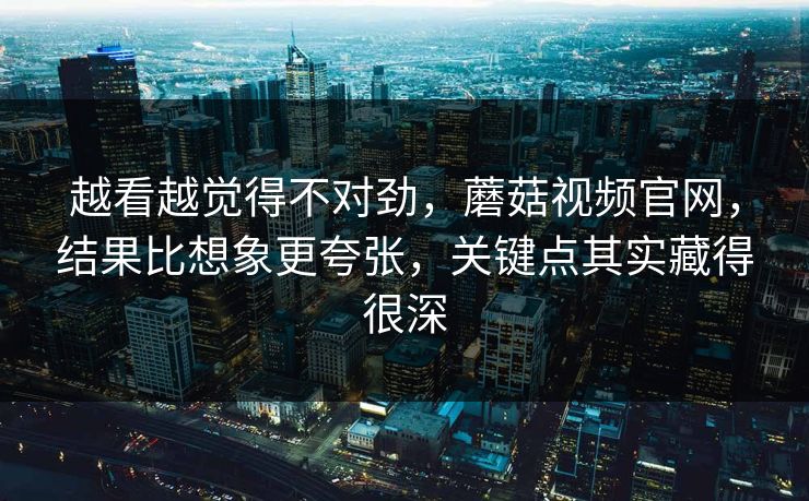 越看越觉得不对劲，蘑菇视频官网，结果比想象更夸张，关键点其实藏得很深  第1张