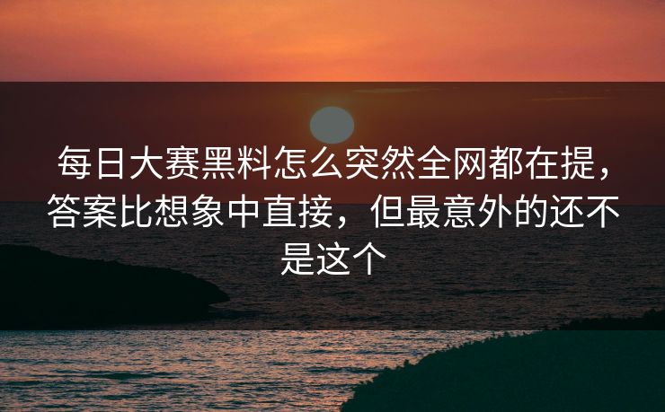 每日大赛黑料怎么突然全网都在提，答案比想象中直接，但最意外的还不是这个  第1张
