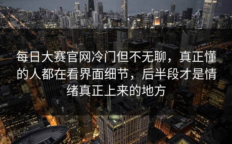 每日大赛官网冷门但不无聊，真正懂的人都在看界面细节，后半段才是情绪真正上来的地方  第1张