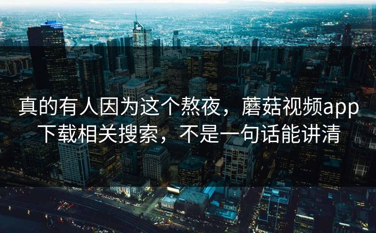 真的有人因为这个熬夜，蘑菇视频app下载相关搜索，不是一句话能讲清  第1张