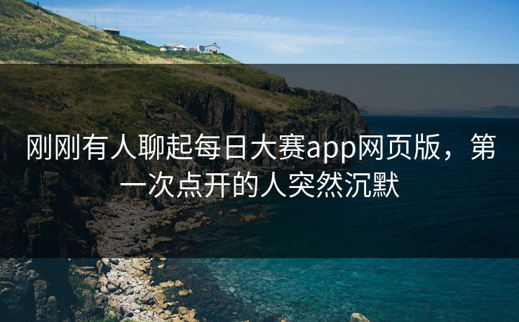 刚刚有人聊起每日大赛app网页版，第一次点开的人突然沉默  第1张