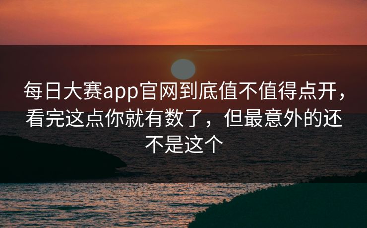 每日大赛app官网到底值不值得点开，看完这点你就有数了，但最意外的还不是这个  第1张