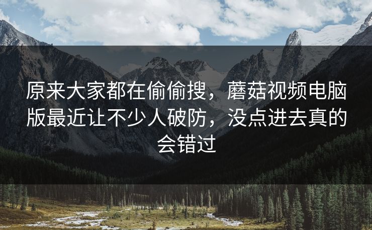 原来大家都在偷偷搜，蘑菇视频电脑版最近让不少人破防，没点进去真的会错过  第1张