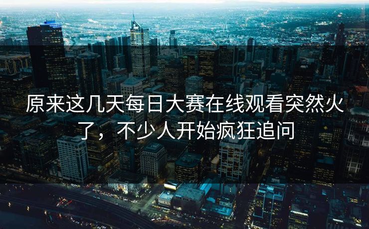 原来这几天每日大赛在线观看突然火了，不少人开始疯狂追问  第1张
