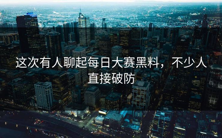 这次有人聊起每日大赛黑料，不少人直接破防  第1张