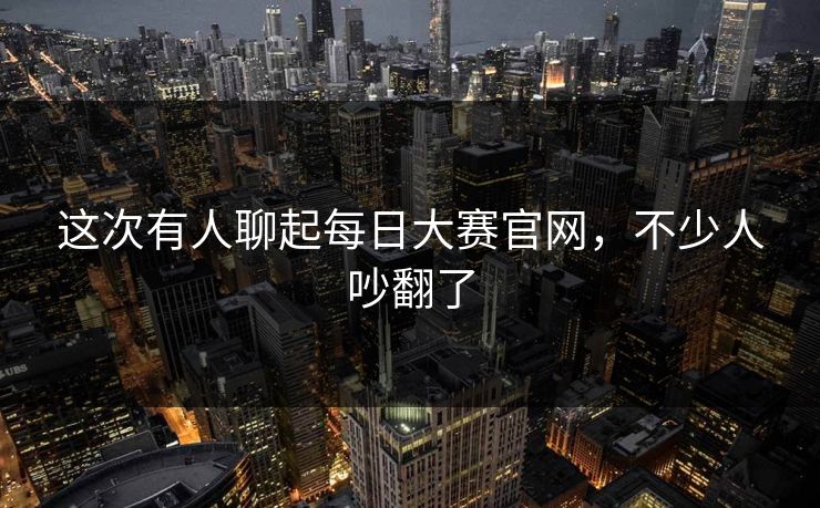 这次有人聊起每日大赛官网，不少人吵翻了  第1张