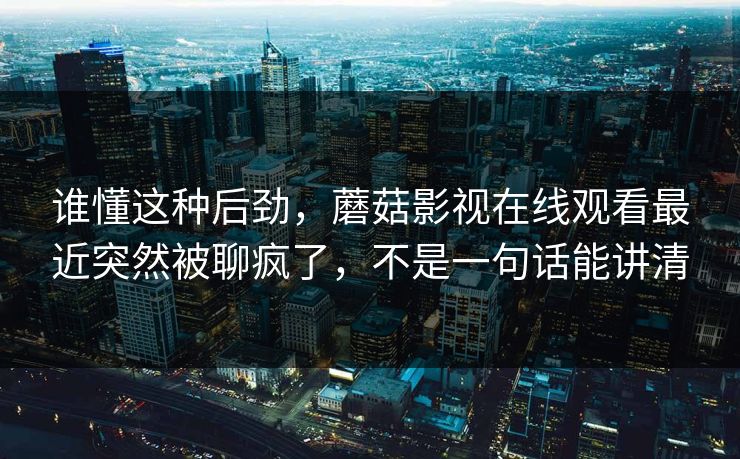 谁懂这种后劲，蘑菇影视在线观看最近突然被聊疯了，不是一句话能讲清  第1张