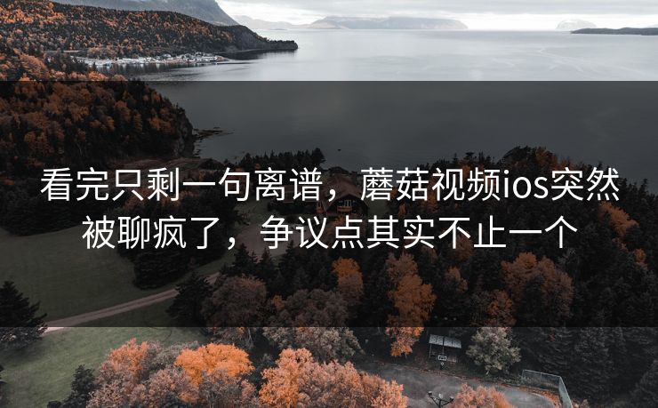 看完只剩一句离谱，蘑菇视频ios突然被聊疯了，争议点其实不止一个  第1张