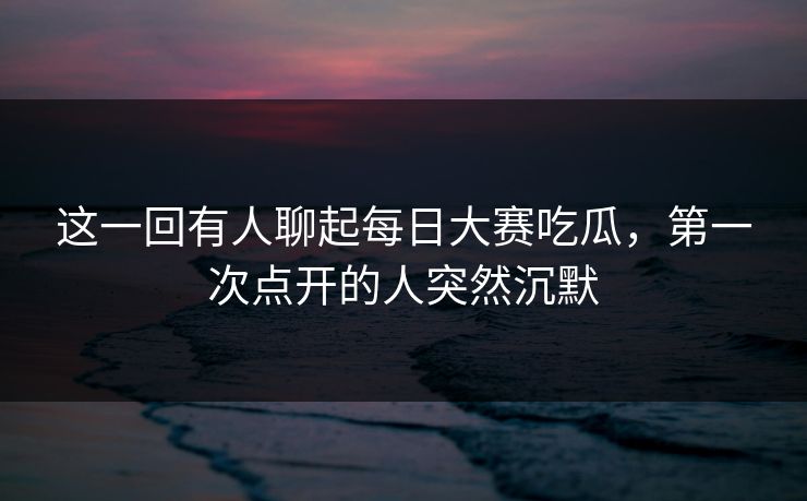 这一回有人聊起每日大赛吃瓜，第一次点开的人突然沉默