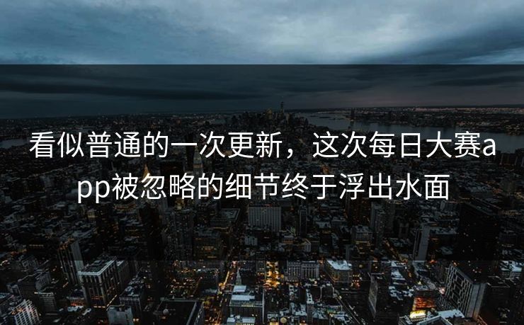 看似普通的一次更新，这次每日大赛app被忽略的细节终于浮出水面