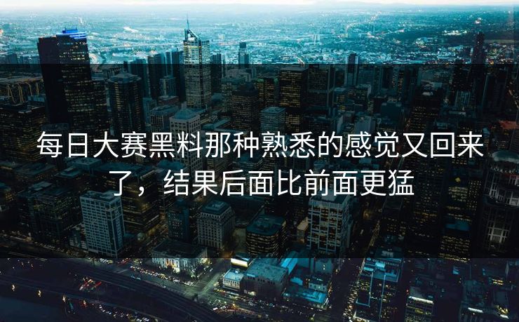 每日大赛黑料那种熟悉的感觉又回来了，结果后面比前面更猛