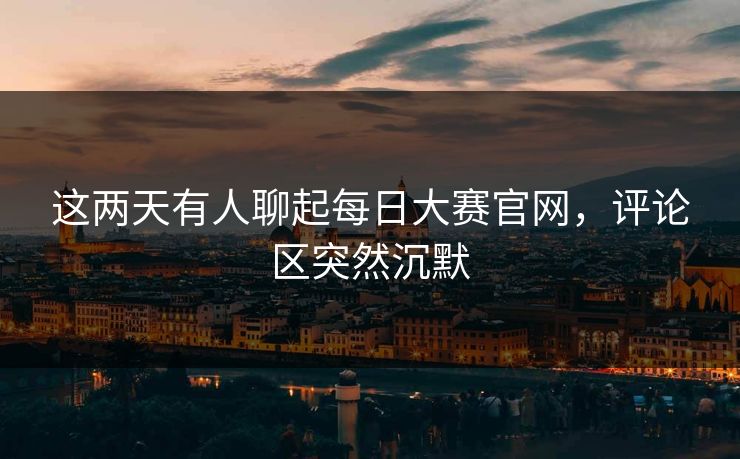 这两天有人聊起每日大赛官网，评论区突然沉默  第1张