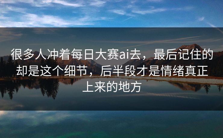 很多人冲着每日大赛ai去，最后记住的却是这个细节，后半段才是情绪真正上来的地方  第1张