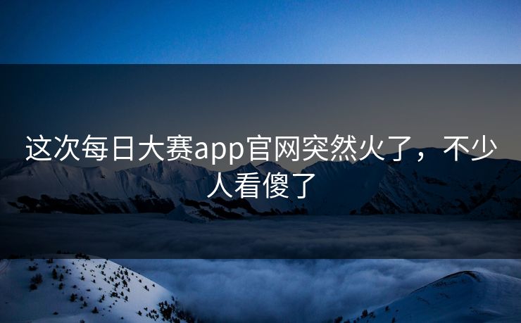 这次每日大赛app官网突然火了，不少人看傻了  第1张