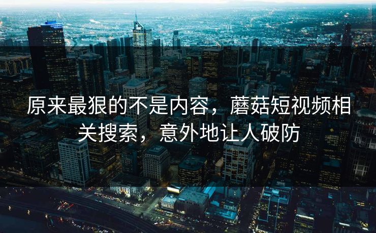 原来最狠的不是内容，蘑菇短视频相关搜索，意外地让人破防  第1张