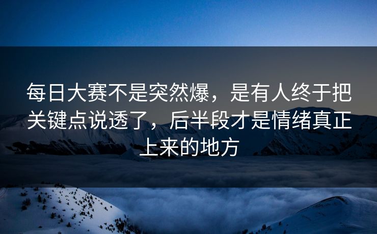 每日大赛不是突然爆，是有人终于把关键点说透了，后半段才是情绪真正上来的地方  第1张