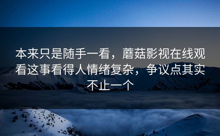 本来只是随手一看，蘑菇影视在线观看这事看得人情绪复杂，争议点其实不止一个  第1张