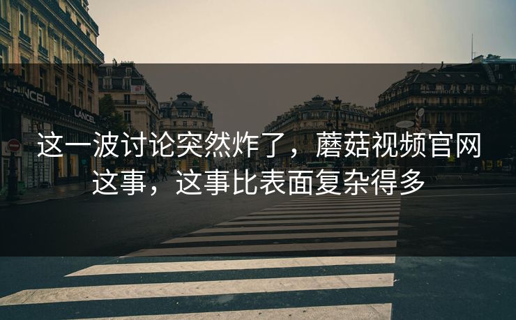 这一波讨论突然炸了，蘑菇视频官网这事，这事比表面复杂得多  第1张