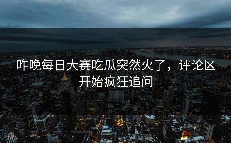 昨晚每日大赛吃瓜突然火了,评论区开始疯狂追问 第1张 昨晚每日大赛吃瓜突然火了,评论区开始疯狂追问 第1张