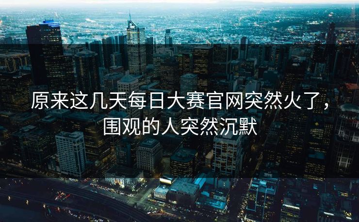 原来这几天每日大赛官网突然火了,围观的人突然沉默 第1张 原来这几天每日大赛官网突然火了,围观的人突然沉默 第1张