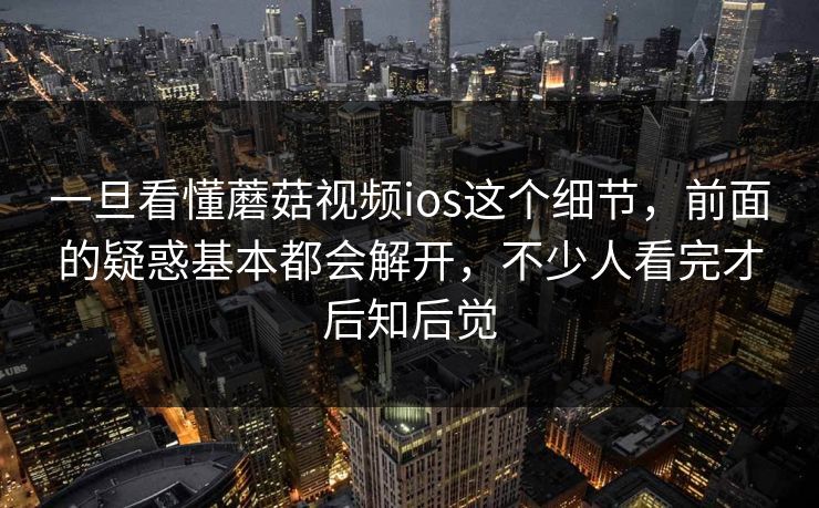 一旦看懂蘑菇视频ios这个细节，前面的疑惑基本都会解开，不少人看完才后知后觉  第1张