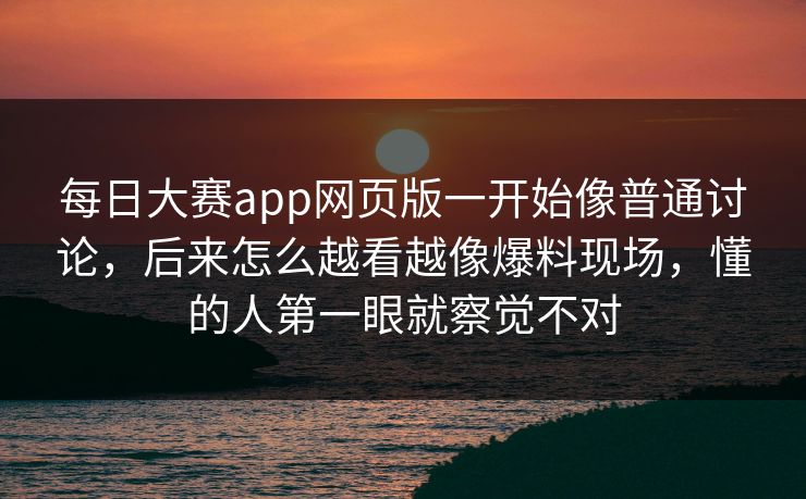 每日大赛app网页版一开始像普通讨论，后来怎么越看越像爆料现场，懂的人第一眼就察觉不对  第1张