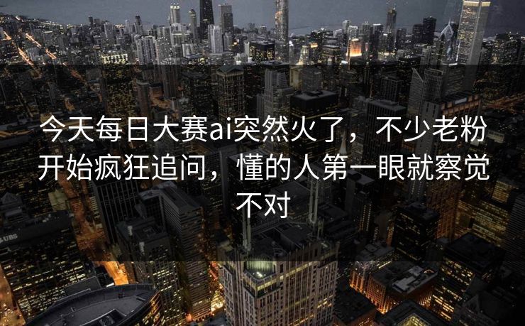 今天每日大赛ai突然火了，不少老粉开始疯狂追问，懂的人第一眼就察觉不对  第1张