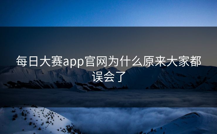 每日大赛app官网为什么原来大家都误会了  第1张