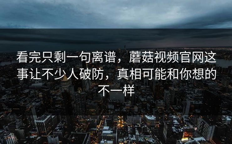看完只剩一句离谱,蘑菇视频官网这事让不少人破防,真相可能和你想的不一样 第1张 看完只剩一句离谱,蘑菇视频官网这事让不少人破防,真相可能和你想的不一样 第1张