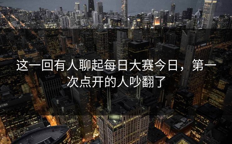 这一回有人聊起每日大赛今日，第一次点开的人吵翻了  第1张