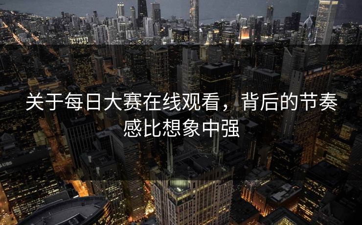 关于每日大赛在线观看，背后的节奏感比想象中强  第1张