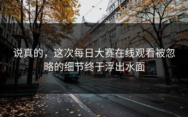 说真的，这次每日大赛在线观看被忽略的细节终于浮出水面  第1张
