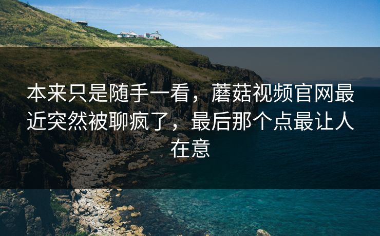 本来只是随手一看，蘑菇视频官网最近突然被聊疯了，最后那个点最让人在意  第1张