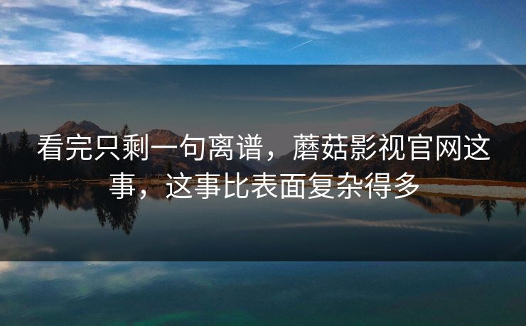 看完只剩一句离谱，蘑菇影视官网这事，这事比表面复杂得多  第1张